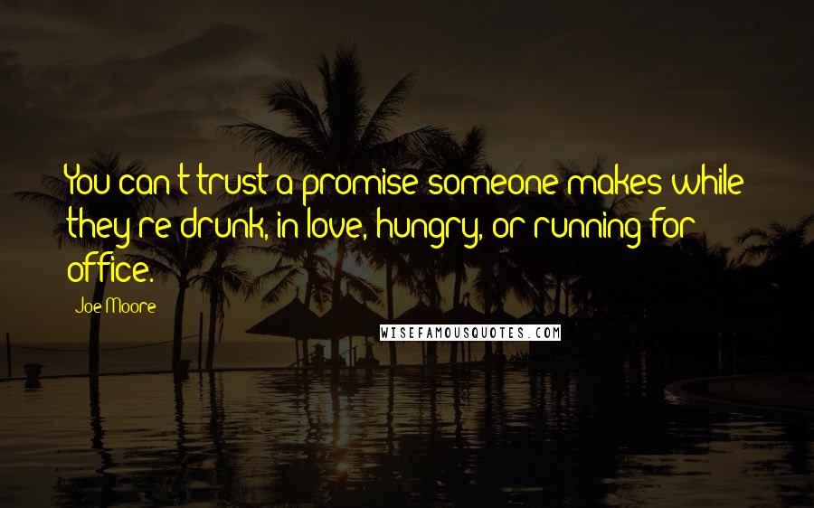 Joe Moore Quotes: You can't trust a promise someone makes while they're drunk, in love, hungry, or running for office.