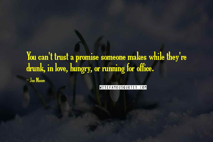 Joe Moore Quotes: You can't trust a promise someone makes while they're drunk, in love, hungry, or running for office.