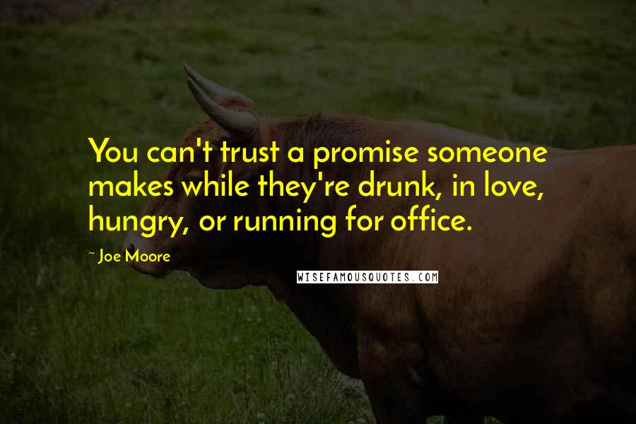 Joe Moore Quotes: You can't trust a promise someone makes while they're drunk, in love, hungry, or running for office.