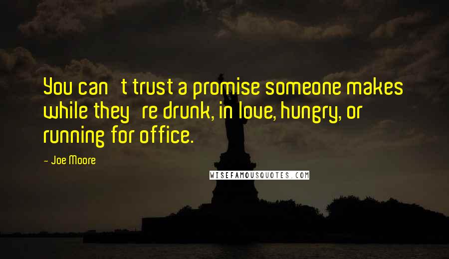 Joe Moore Quotes: You can't trust a promise someone makes while they're drunk, in love, hungry, or running for office.