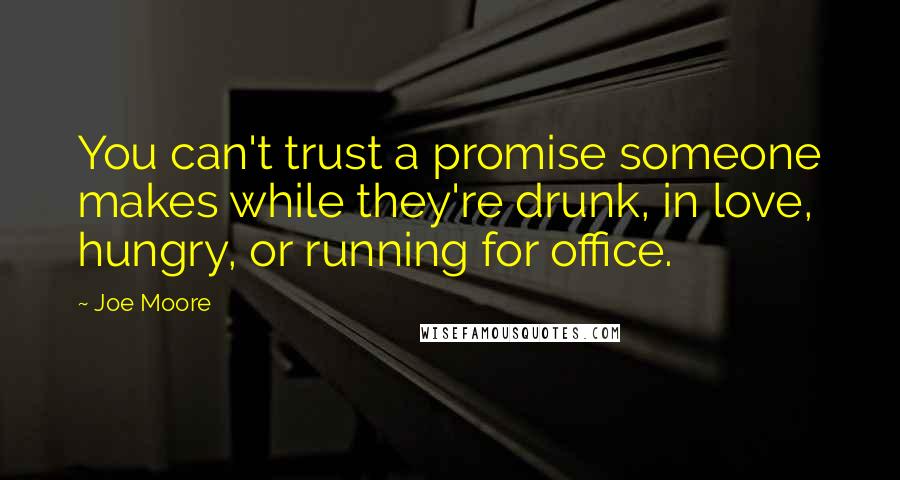 Joe Moore Quotes: You can't trust a promise someone makes while they're drunk, in love, hungry, or running for office.