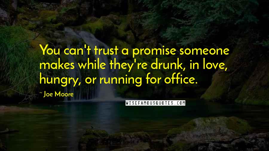 Joe Moore Quotes: You can't trust a promise someone makes while they're drunk, in love, hungry, or running for office.