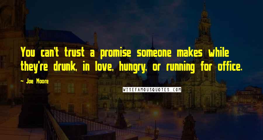 Joe Moore Quotes: You can't trust a promise someone makes while they're drunk, in love, hungry, or running for office.