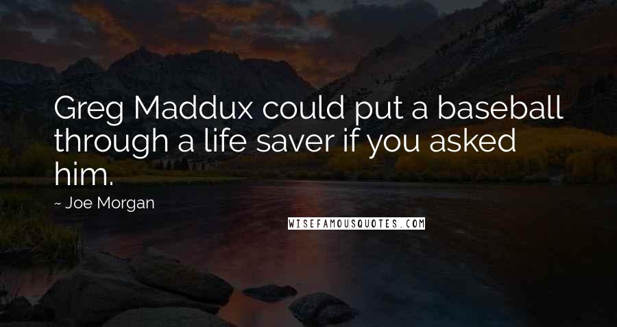 Joe Morgan Quotes: Greg Maddux could put a baseball through a life saver if you asked him.