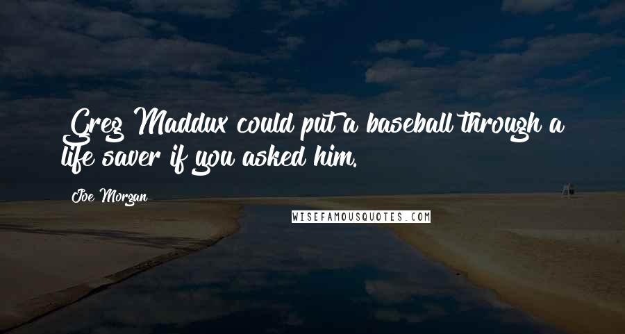 Joe Morgan Quotes: Greg Maddux could put a baseball through a life saver if you asked him.