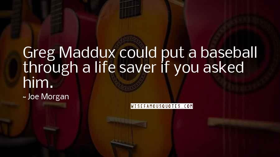 Joe Morgan Quotes: Greg Maddux could put a baseball through a life saver if you asked him.