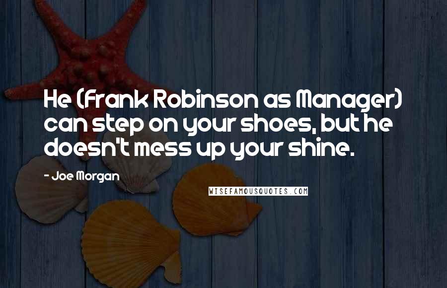 Joe Morgan Quotes: He (Frank Robinson as Manager) can step on your shoes, but he doesn't mess up your shine.