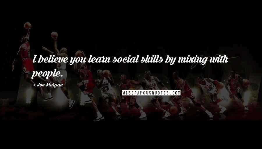 Joe Morgan Quotes: I believe you learn social skills by mixing with people.
