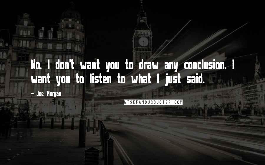 Joe Morgan Quotes: No, I don't want you to draw any conclusion. I want you to listen to what I just said.