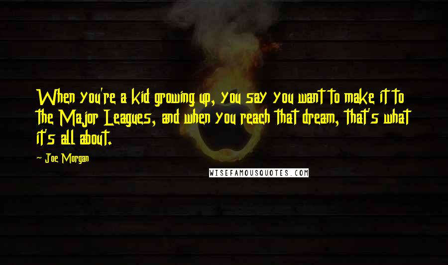 Joe Morgan Quotes: When you're a kid growing up, you say you want to make it to the Major Leagues, and when you reach that dream, that's what it's all about.