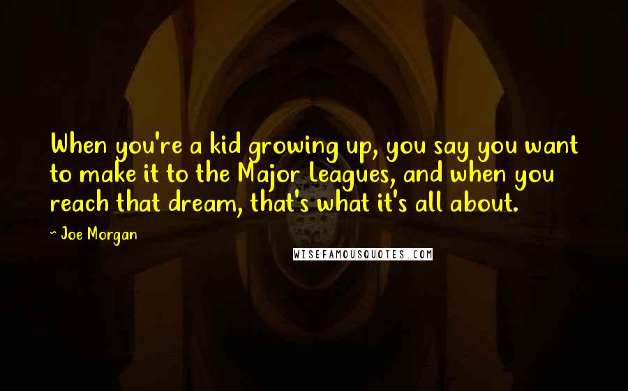 Joe Morgan Quotes: When you're a kid growing up, you say you want to make it to the Major Leagues, and when you reach that dream, that's what it's all about.