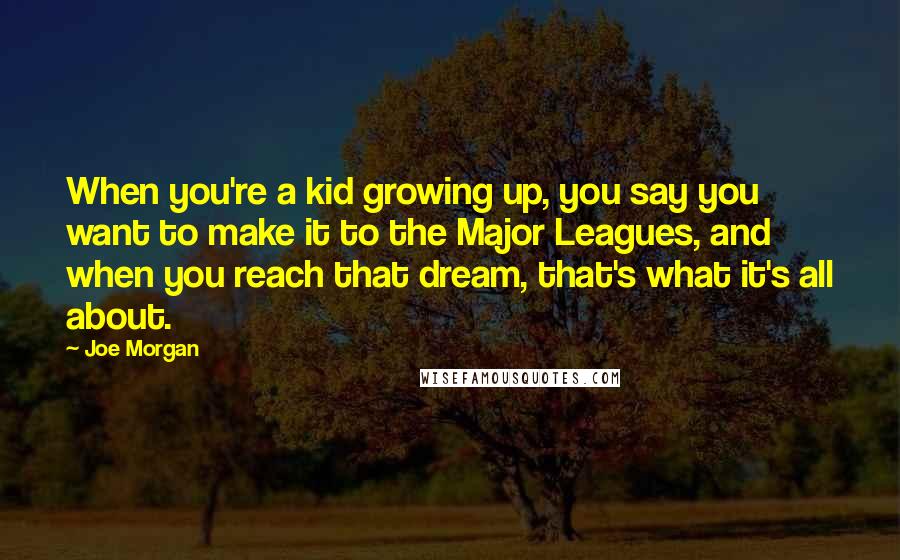 Joe Morgan Quotes: When you're a kid growing up, you say you want to make it to the Major Leagues, and when you reach that dream, that's what it's all about.