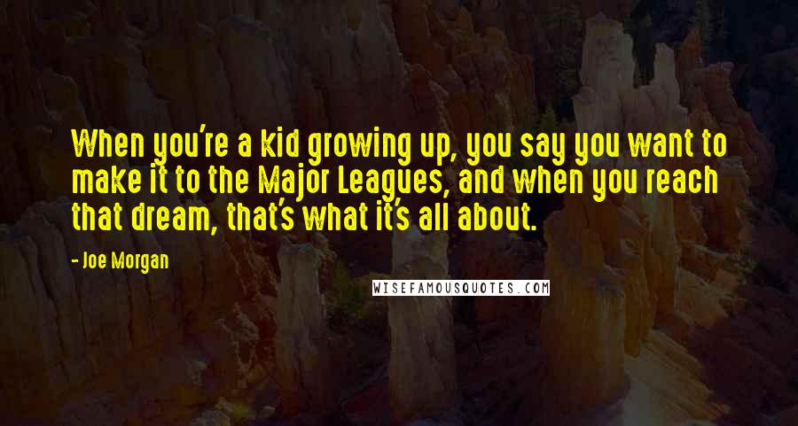 Joe Morgan Quotes: When you're a kid growing up, you say you want to make it to the Major Leagues, and when you reach that dream, that's what it's all about.