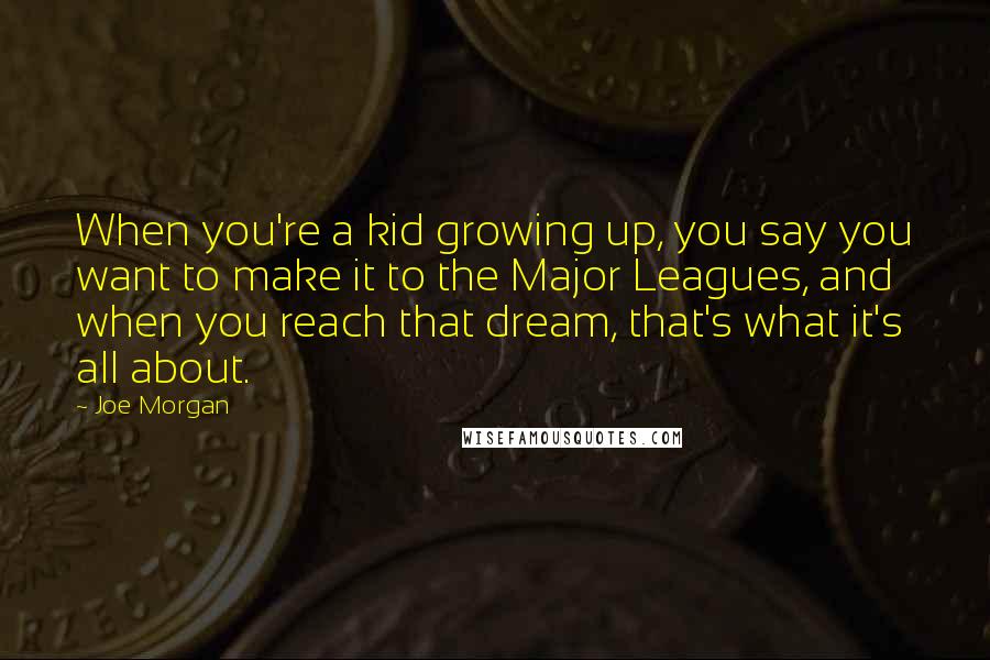 Joe Morgan Quotes: When you're a kid growing up, you say you want to make it to the Major Leagues, and when you reach that dream, that's what it's all about.