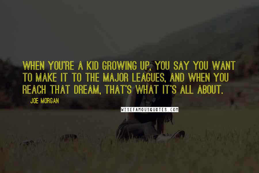 Joe Morgan Quotes: When you're a kid growing up, you say you want to make it to the Major Leagues, and when you reach that dream, that's what it's all about.