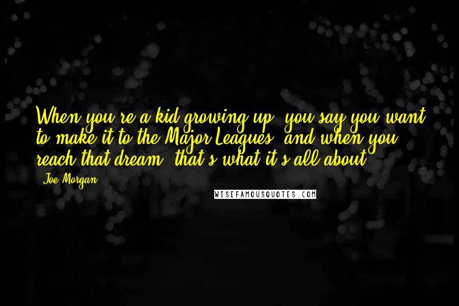 Joe Morgan Quotes: When you're a kid growing up, you say you want to make it to the Major Leagues, and when you reach that dream, that's what it's all about.