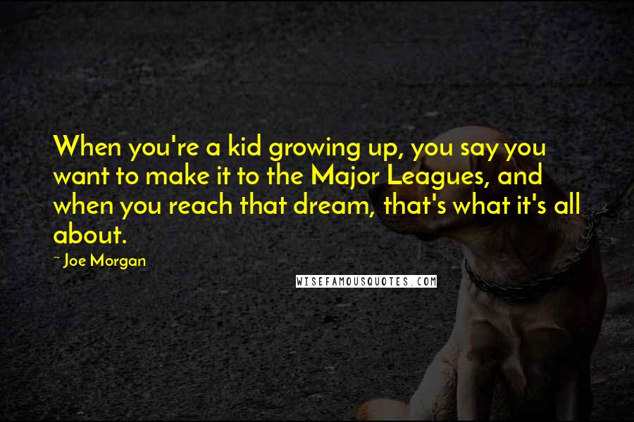 Joe Morgan Quotes: When you're a kid growing up, you say you want to make it to the Major Leagues, and when you reach that dream, that's what it's all about.