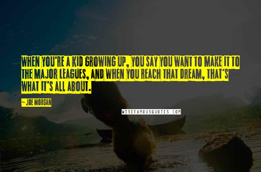 Joe Morgan Quotes: When you're a kid growing up, you say you want to make it to the Major Leagues, and when you reach that dream, that's what it's all about.