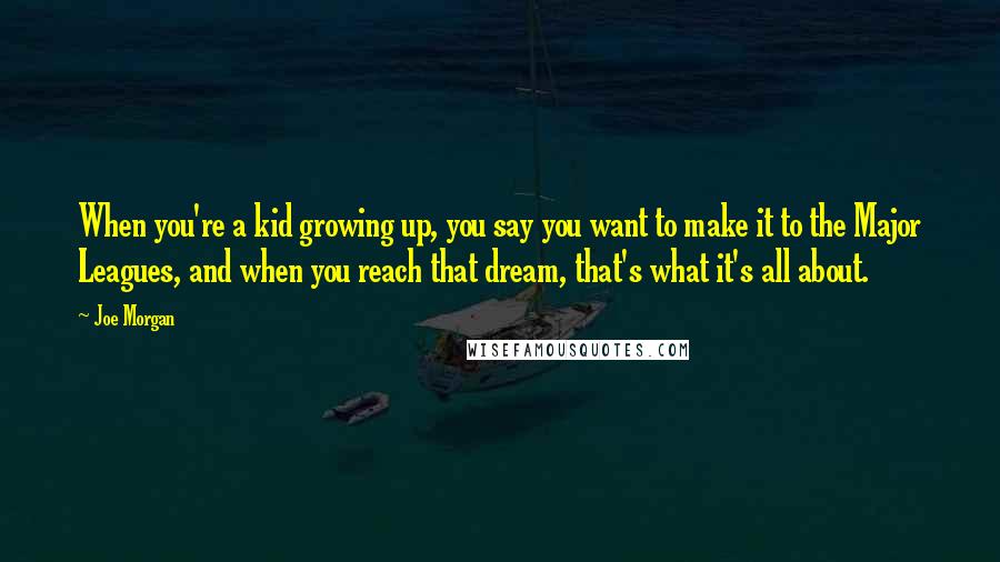 Joe Morgan Quotes: When you're a kid growing up, you say you want to make it to the Major Leagues, and when you reach that dream, that's what it's all about.