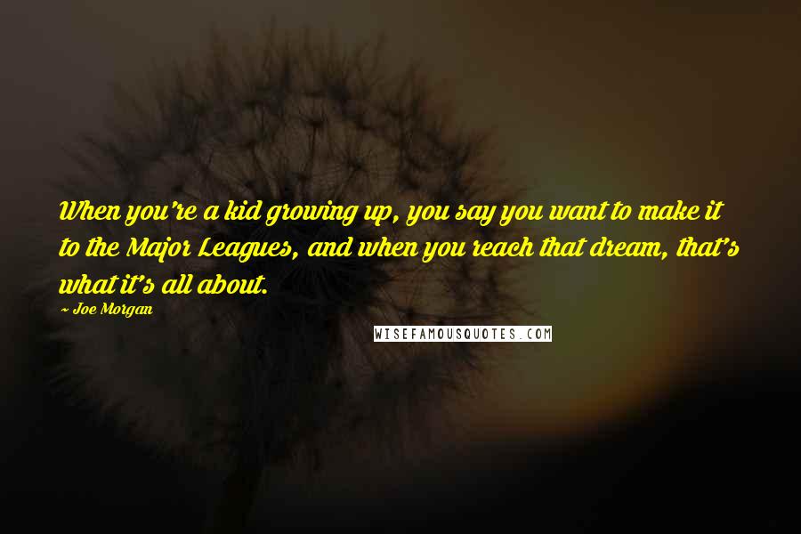 Joe Morgan Quotes: When you're a kid growing up, you say you want to make it to the Major Leagues, and when you reach that dream, that's what it's all about.