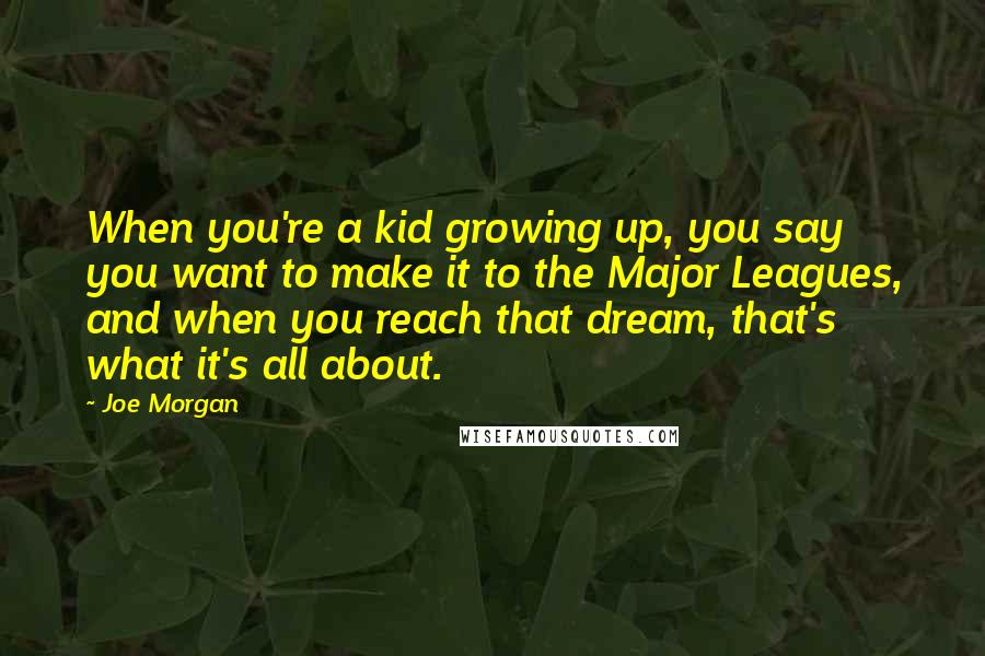 Joe Morgan Quotes: When you're a kid growing up, you say you want to make it to the Major Leagues, and when you reach that dream, that's what it's all about.