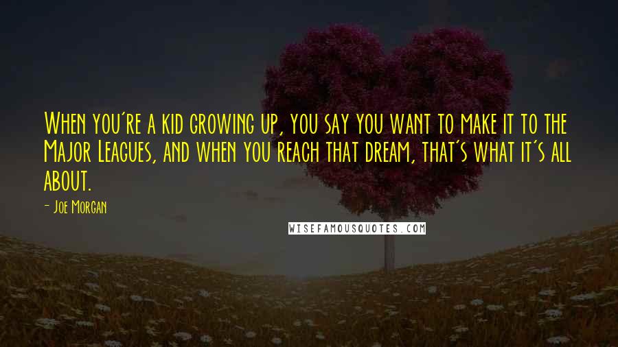 Joe Morgan Quotes: When you're a kid growing up, you say you want to make it to the Major Leagues, and when you reach that dream, that's what it's all about.