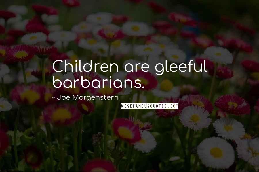 Joe Morgenstern Quotes: Children are gleeful barbarians.