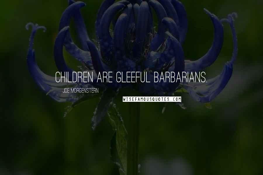 Joe Morgenstern Quotes: Children are gleeful barbarians.