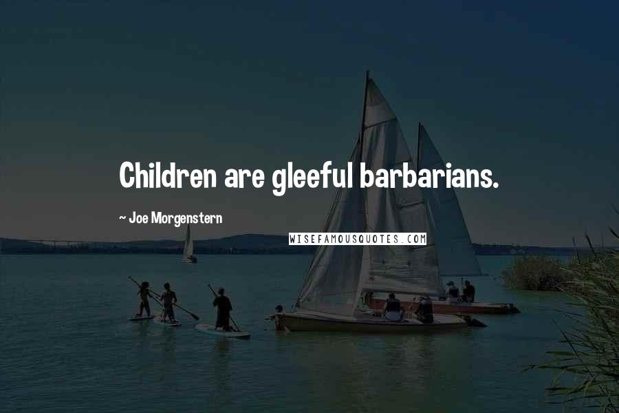 Joe Morgenstern Quotes: Children are gleeful barbarians.