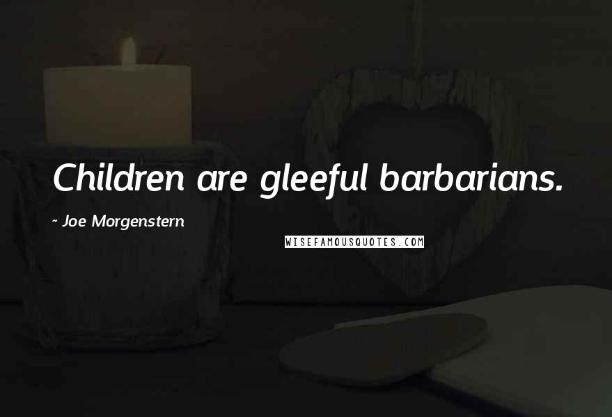 Joe Morgenstern Quotes: Children are gleeful barbarians.