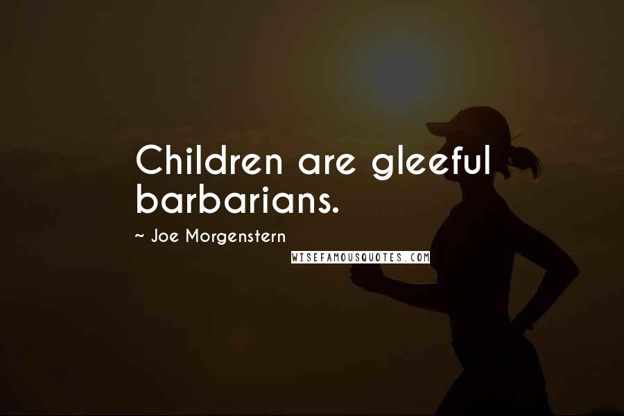 Joe Morgenstern Quotes: Children are gleeful barbarians.