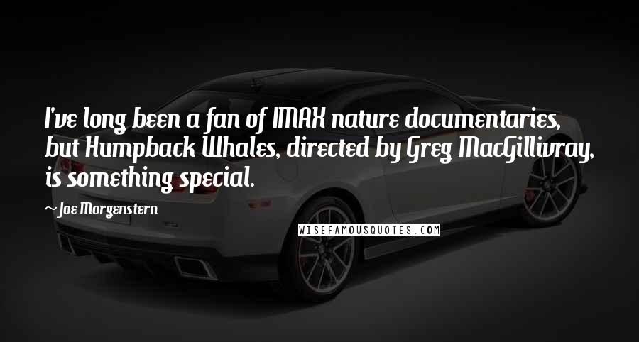 Joe Morgenstern Quotes: I've long been a fan of IMAX nature documentaries, but Humpback Whales, directed by Greg MacGillivray, is something special.