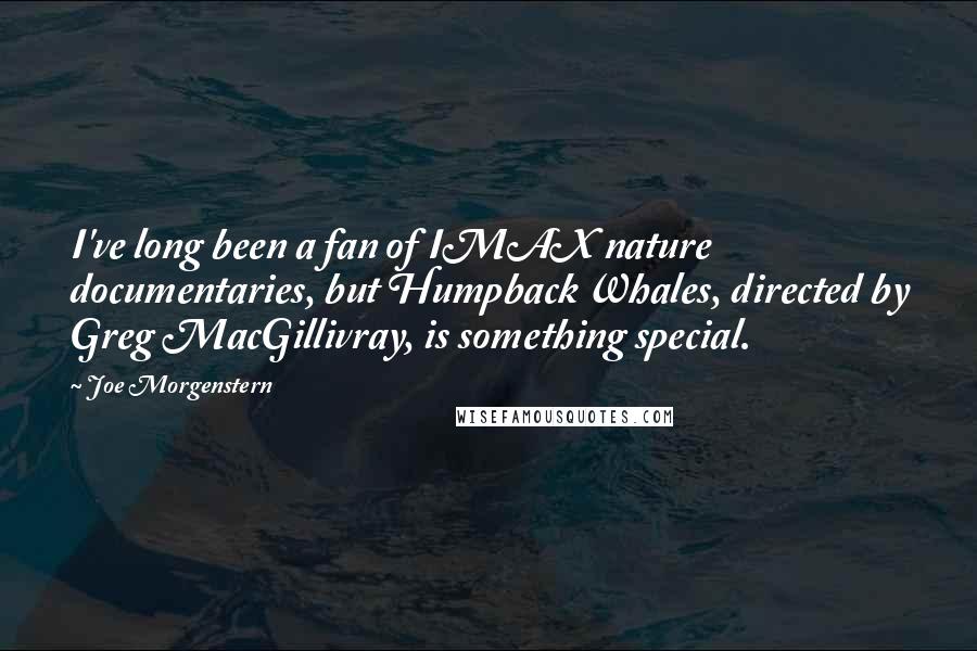 Joe Morgenstern Quotes: I've long been a fan of IMAX nature documentaries, but Humpback Whales, directed by Greg MacGillivray, is something special.