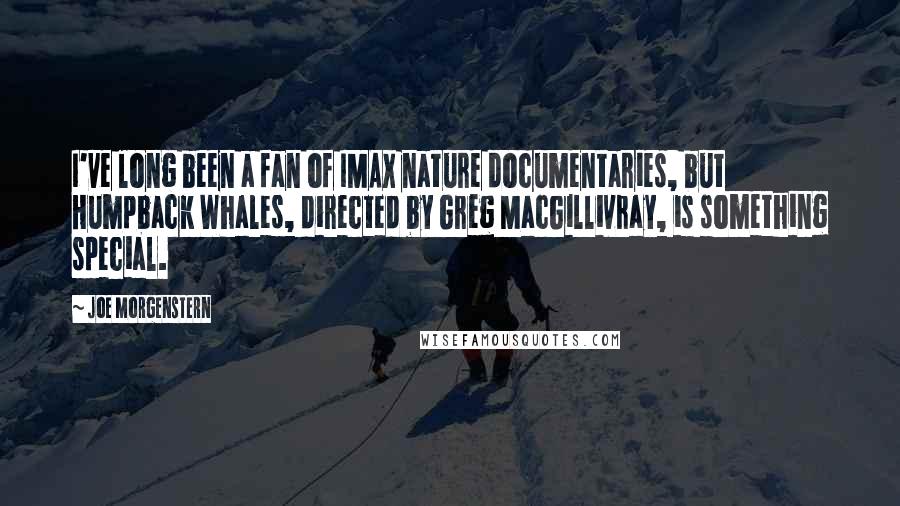 Joe Morgenstern Quotes: I've long been a fan of IMAX nature documentaries, but Humpback Whales, directed by Greg MacGillivray, is something special.