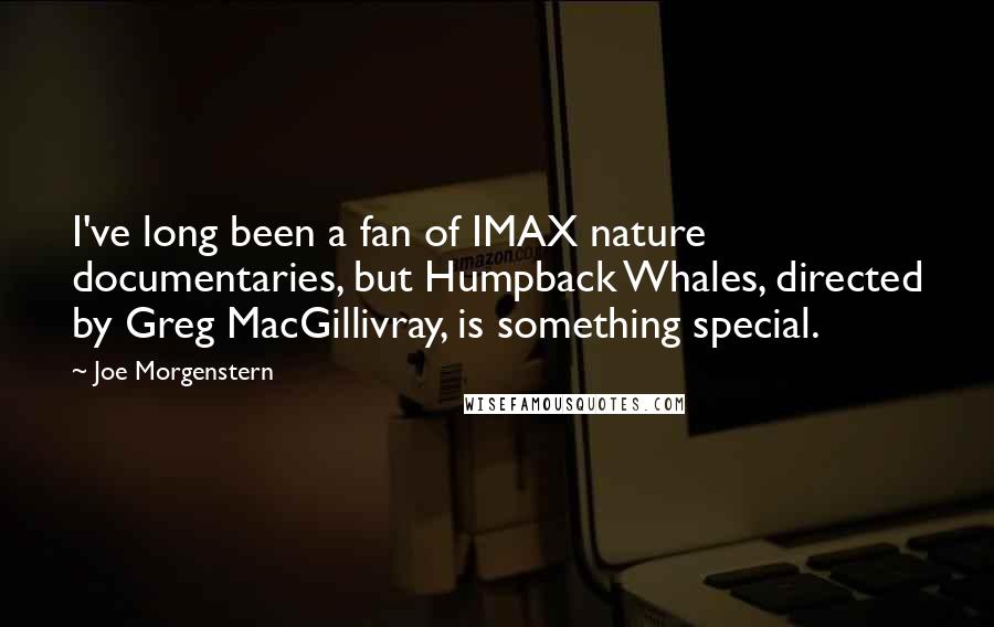 Joe Morgenstern Quotes: I've long been a fan of IMAX nature documentaries, but Humpback Whales, directed by Greg MacGillivray, is something special.