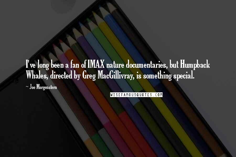 Joe Morgenstern Quotes: I've long been a fan of IMAX nature documentaries, but Humpback Whales, directed by Greg MacGillivray, is something special.