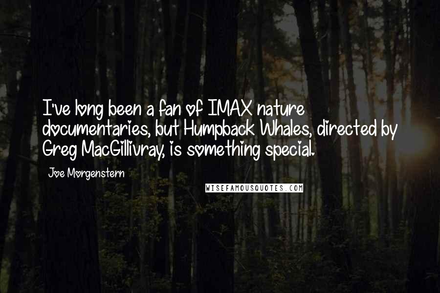 Joe Morgenstern Quotes: I've long been a fan of IMAX nature documentaries, but Humpback Whales, directed by Greg MacGillivray, is something special.