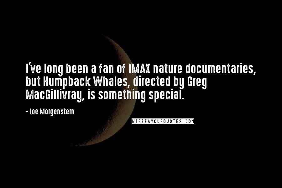 Joe Morgenstern Quotes: I've long been a fan of IMAX nature documentaries, but Humpback Whales, directed by Greg MacGillivray, is something special.