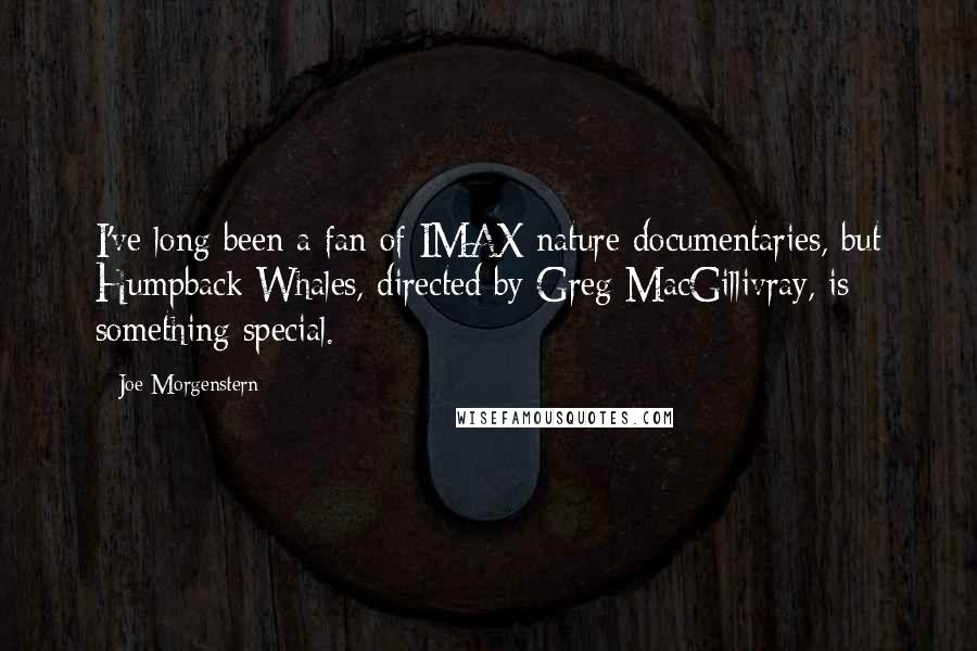 Joe Morgenstern Quotes: I've long been a fan of IMAX nature documentaries, but Humpback Whales, directed by Greg MacGillivray, is something special.