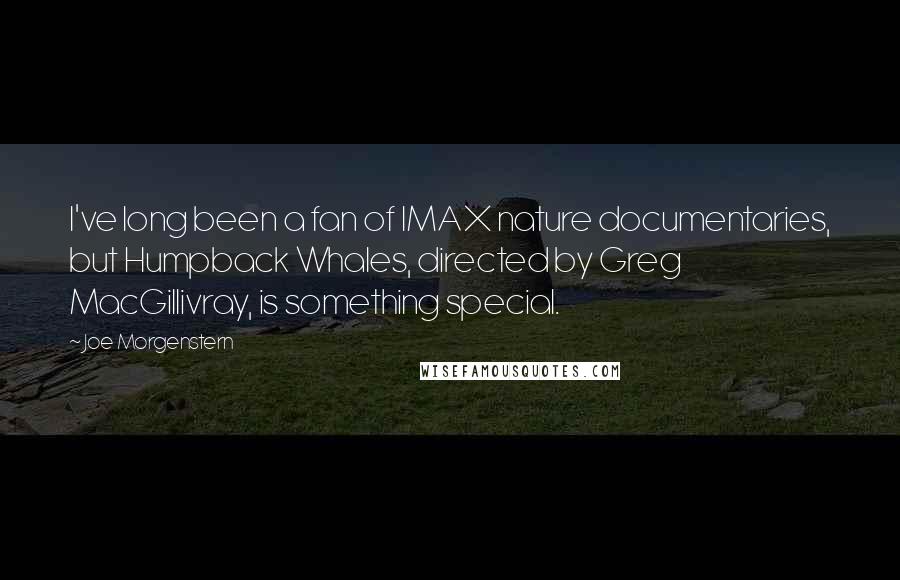 Joe Morgenstern Quotes: I've long been a fan of IMAX nature documentaries, but Humpback Whales, directed by Greg MacGillivray, is something special.