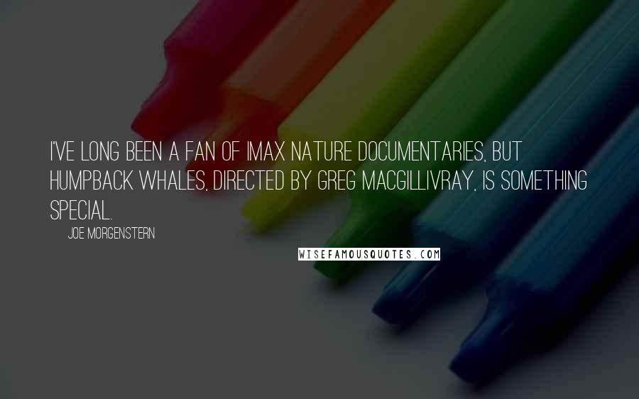 Joe Morgenstern Quotes: I've long been a fan of IMAX nature documentaries, but Humpback Whales, directed by Greg MacGillivray, is something special.