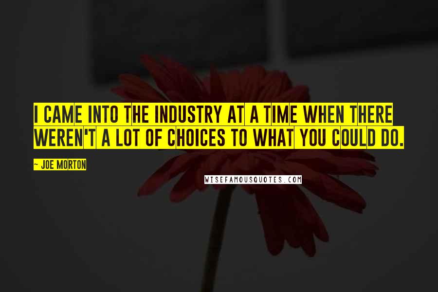 Joe Morton Quotes: I came into the industry at a time when there weren't a lot of choices to what you could do.