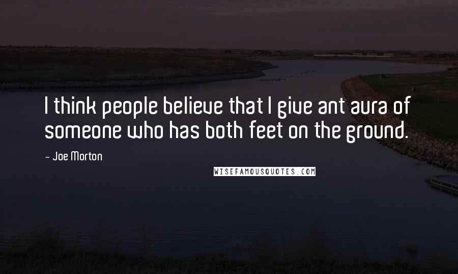Joe Morton Quotes: I think people believe that I give ant aura of someone who has both feet on the ground.
