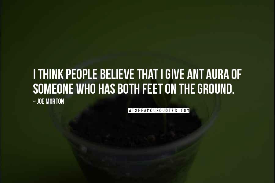 Joe Morton Quotes: I think people believe that I give ant aura of someone who has both feet on the ground.