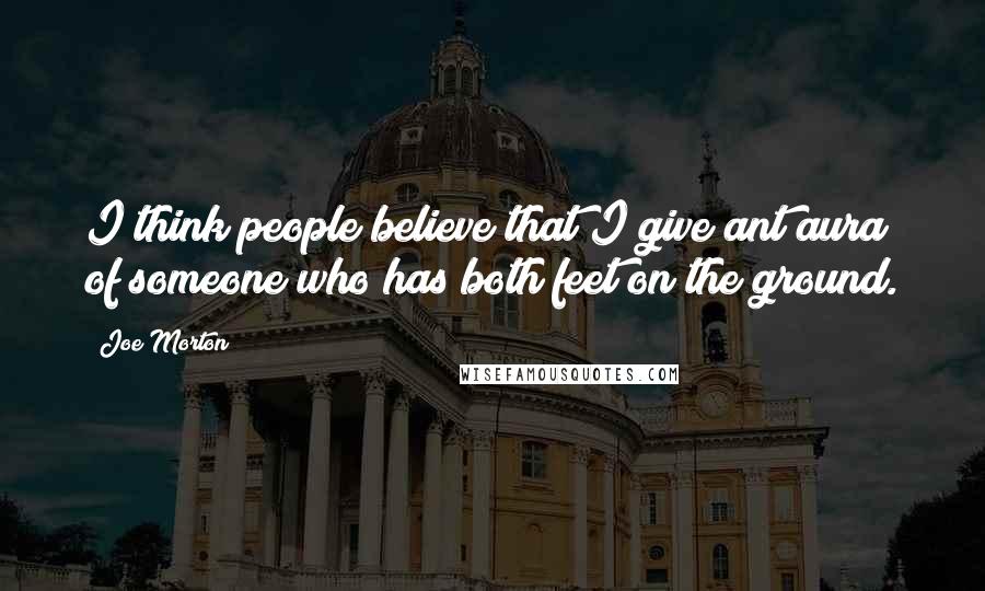 Joe Morton Quotes: I think people believe that I give ant aura of someone who has both feet on the ground.