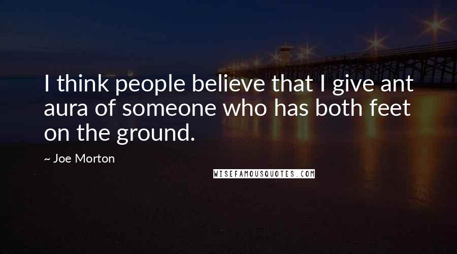 Joe Morton Quotes: I think people believe that I give ant aura of someone who has both feet on the ground.