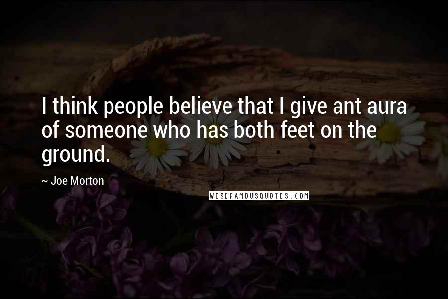 Joe Morton Quotes: I think people believe that I give ant aura of someone who has both feet on the ground.