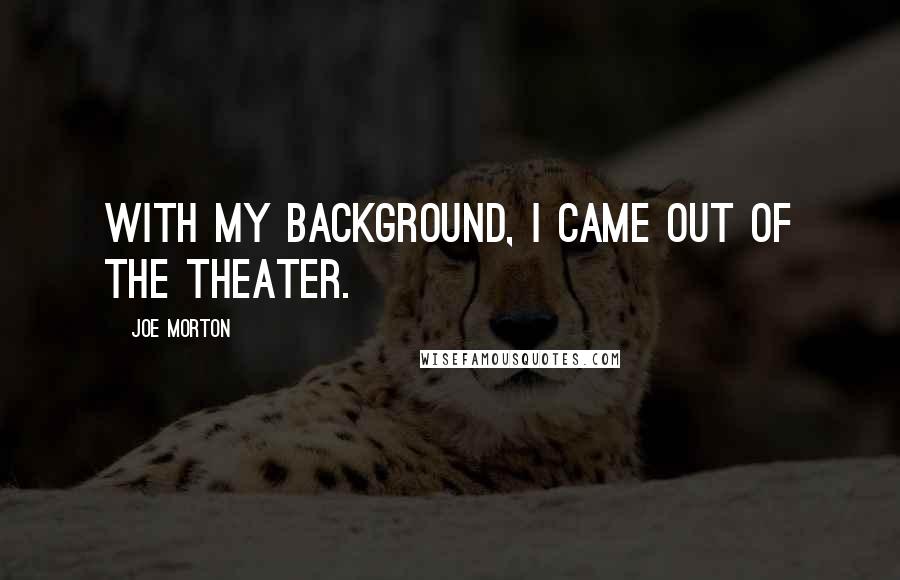 Joe Morton Quotes: With my background, I came out of the theater.