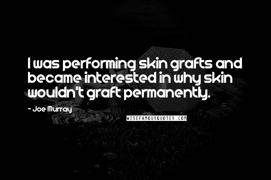 Joe Murray Quotes: I was performing skin grafts and became interested in why skin wouldn't graft permanently.