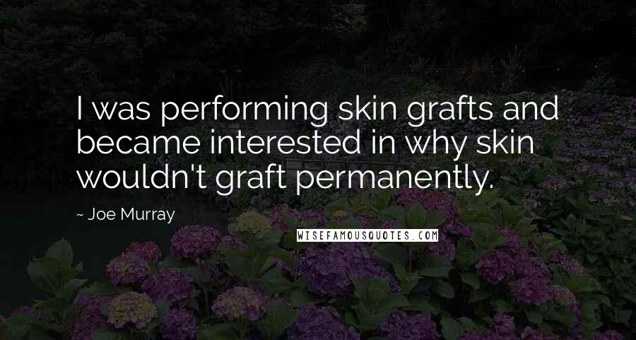 Joe Murray Quotes: I was performing skin grafts and became interested in why skin wouldn't graft permanently.